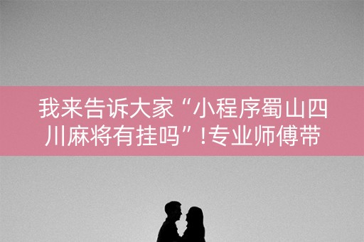 我来告诉大家“小程序蜀山四川麻将有挂吗”!专业师傅带你一起了解（详细教程）-抖音