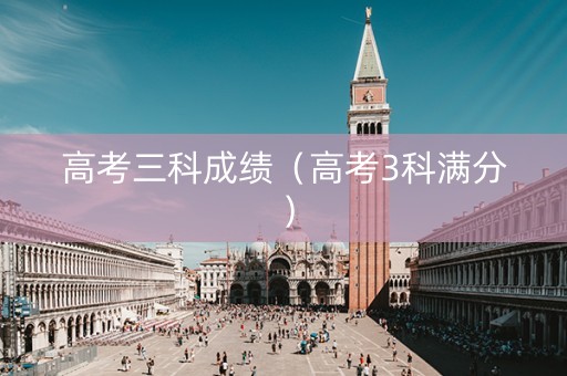 高考三科成绩（高考3科满分）