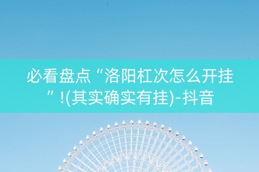 必看盘点“洛阳杠次怎么开挂”!(其实确实有挂)-抖音