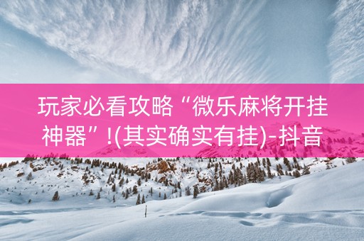 玩家必看攻略“微乐麻将开挂神器”!(其实确实有挂)-抖音