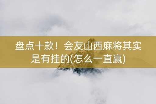 盘点十款！会友山西麻将其实是有挂的(怎么一直赢)