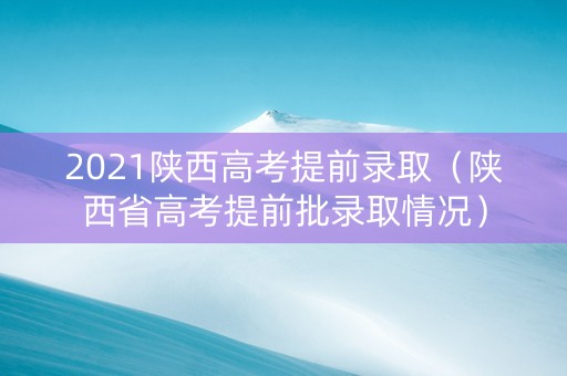 2021陕西高考提前录取（陕西省高考提前批录取情况）