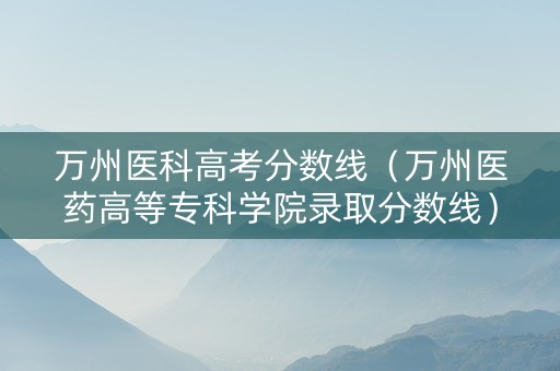 万州医科高考分数线（万州医药高等专科学院录取分数线）
