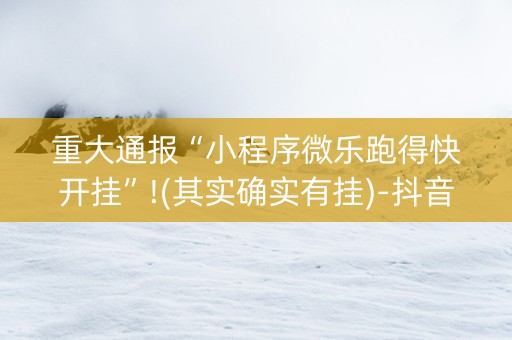 重大通报“小程序微乐跑得快开挂”!(其实确实有挂)-抖音