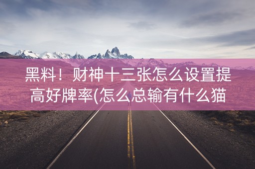 黑料！财神十三张怎么设置提高好牌率(怎么总输有什么猫腻)
