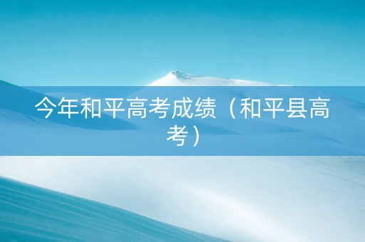 今年和平高考成绩（和平县高考）