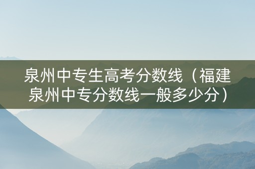 泉州中专生高考分数线（福建泉州中专分数线一般多少分）