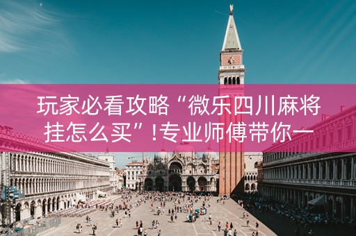 玩家必看攻略“微乐四川麻将挂怎么买”!专业师傅带你一起了解（详细教程）-抖音