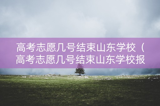 高考志愿几号结束山东学校（高考志愿几号结束山东学校报名）