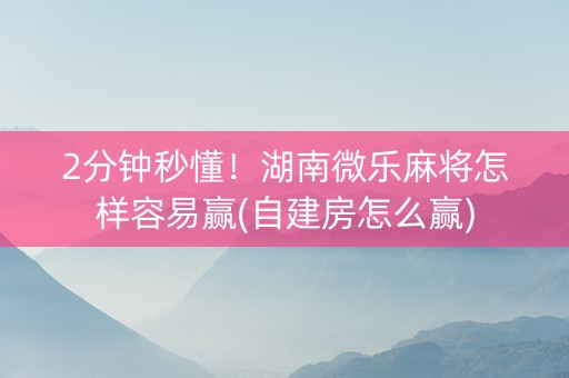 2分钟秒懂！湖南微乐麻将怎样容易赢(自建房怎么赢)