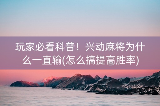 玩家必看科普！兴动麻将为什么一直输(怎么搞提高胜率)