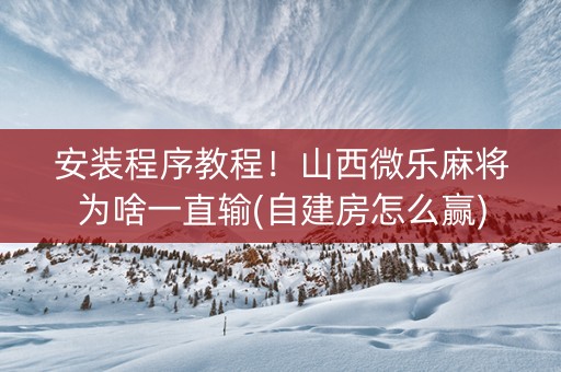 安装程序教程！山西微乐麻将为啥一直输(自建房怎么赢)