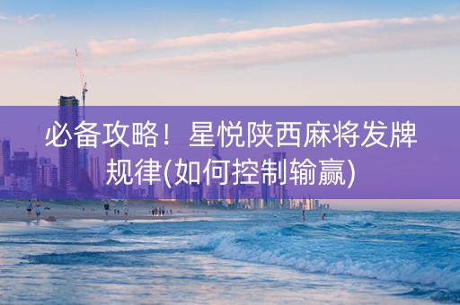 必备攻略！星悦陕西麻将发牌规律(如何控制输赢)