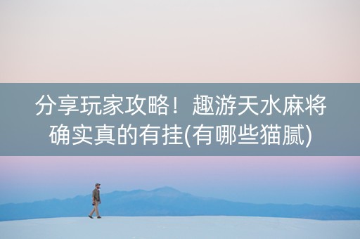 分享玩家攻略！趣游天水麻将确实真的有挂(有哪些猫腻)