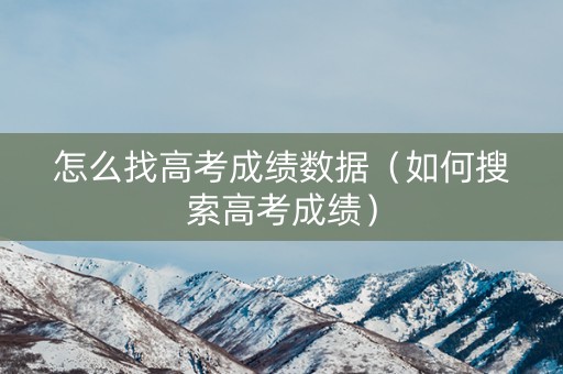 怎么找高考成绩数据（如何搜索高考成绩）