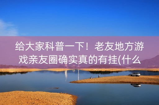 给大家科普一下！老友地方游戏亲友圈确实真的有挂(什么软件可以赢)