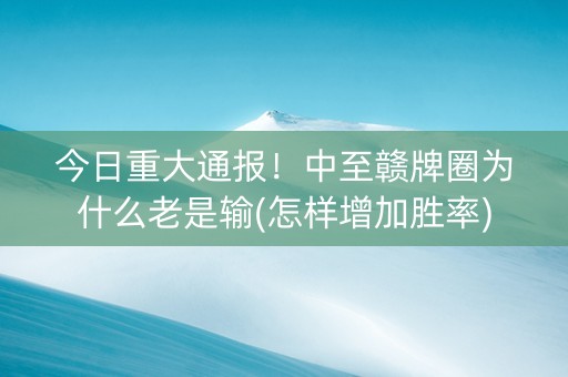 今日重大通报！中至赣牌圈为什么老是输(怎样增加胜率)