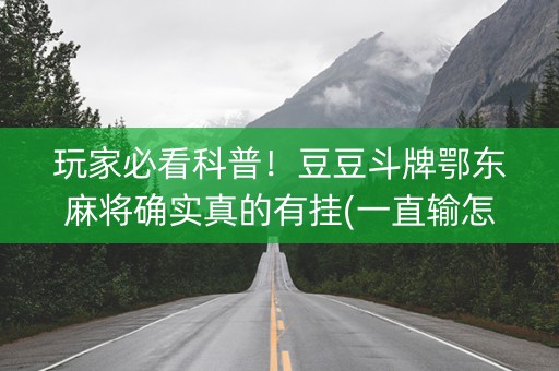 玩家必看科普！豆豆斗牌鄂东麻将确实真的有挂(一直输怎么办)