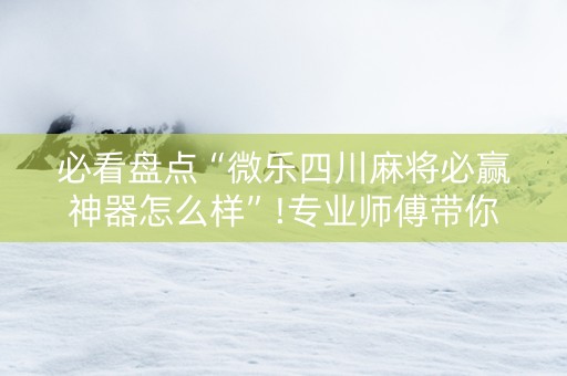 必看盘点“微乐四川麻将必赢神器怎么样”!专业师傅带你一起了解（详细教程）-抖音