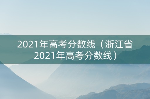 2021年高考分数线（浙江省2021年高考分数线）