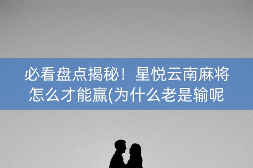 必看盘点揭秘！星悦云南麻将怎么才能赢(为什么老是输呢)