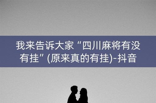 我来告诉大家“四川麻将有没有挂”(原来真的有挂)-抖音