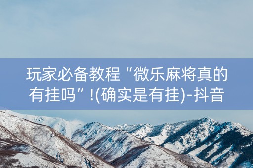 玩家必备教程“微乐麻将真的有挂吗”!(确实是有挂)-抖音