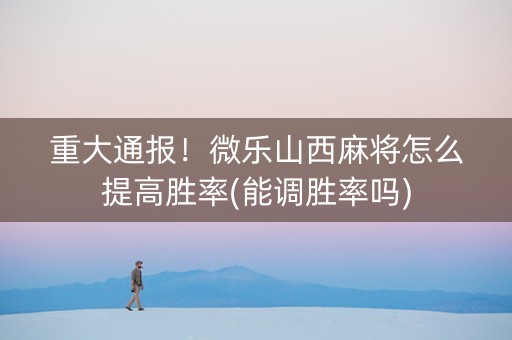 重大通报！微乐山西麻将怎么提高胜率(能调胜率吗)