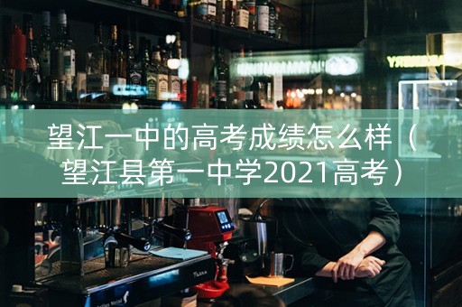 望江一中的高考成绩怎么样（望江县第一中学2021高考）