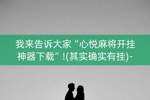 我来告诉大家“心悦麻将开挂神器下载”!(其实确实有挂)-抖音