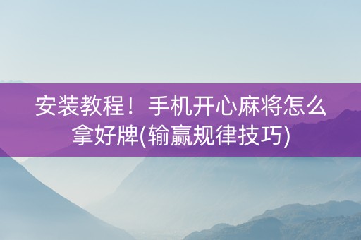 安装教程！手机开心麻将怎么拿好牌(输赢规律技巧)