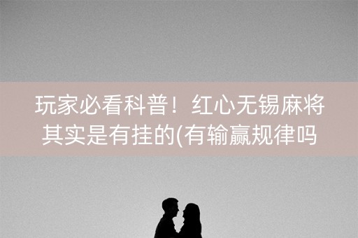 玩家必看科普！红心无锡麻将其实是有挂的(有输赢规律吗)