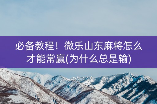 必备教程！微乐山东麻将怎么才能常赢(为什么总是输)