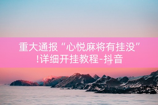 重大通报“心悦麻将有挂没”!详细开挂教程-抖音