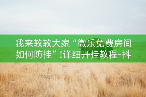 我来教教大家“微乐免费房间如何防挂”!详细开挂教程-抖音