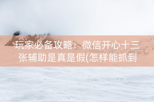 玩家必备攻略！微信开心十三张辅助是真是假(怎样能抓到好牌)