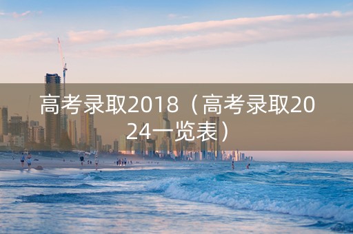 高考录取2018（高考录取2024一览表）
