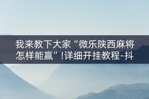 我来教下大家“微乐陕西麻将怎样能赢”!详细开挂教程-抖音