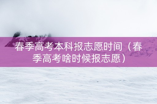 春季高考本科报志愿时间（春季高考啥时候报志愿）