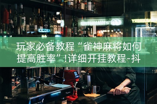 玩家必备教程“雀神麻将如何提高胜率”!详细开挂教程-抖音