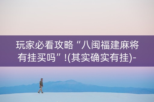 玩家必看攻略“八闽福建麻将有挂买吗”!(其实确实有挂)-抖音