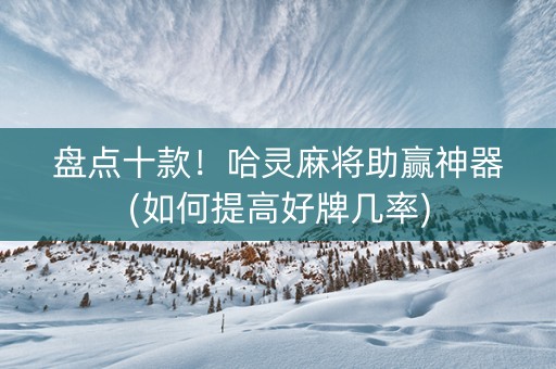 盘点十款！哈灵麻将助赢神器(如何提高好牌几率)