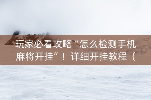 玩家必看攻略“怎么检测手机麻将开挂”！详细开挂教程（确实真的有挂)-抖音