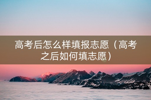 高考后怎么样填报志愿（高考之后如何填志愿）