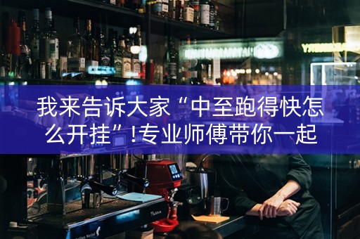 我来告诉大家“中至跑得快怎么开挂”!专业师傅带你一起了解（详细教程）-抖音