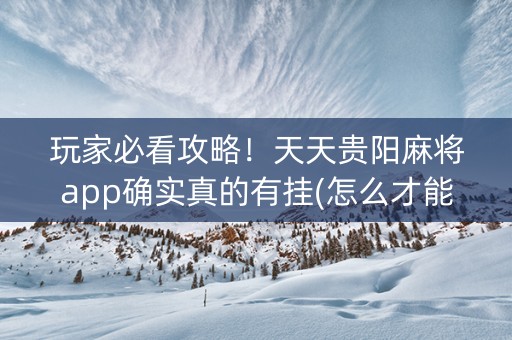 玩家必看攻略！天天贵阳麻将app确实真的有挂(怎么才能起到好牌)