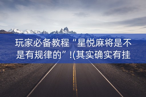 玩家必备教程“星悦麻将是不是有规律的”!(其实确实有挂)-抖音