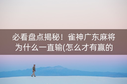 必看盘点揭秘！雀神广东麻将为什么一直输(怎么才有赢的几率)
