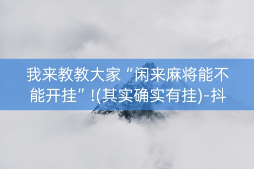 我来教教大家“闲来麻将能不能开挂”!(其实确实有挂)-抖音