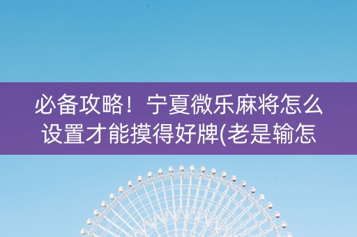 必备攻略！宁夏微乐麻将怎么设置才能摸得好牌(老是输怎么办)